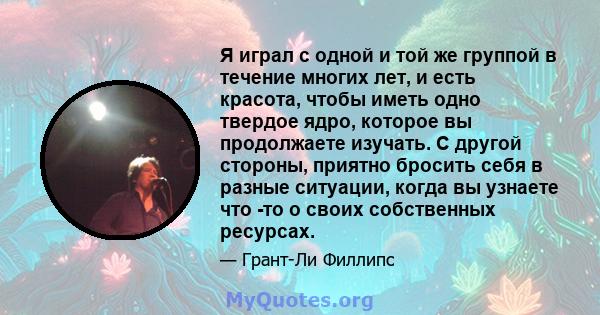 Я играл с одной и той же группой в течение многих лет, и есть красота, чтобы иметь одно твердое ядро, которое вы продолжаете изучать. С другой стороны, приятно бросить себя в разные ситуации, когда вы узнаете что -то о