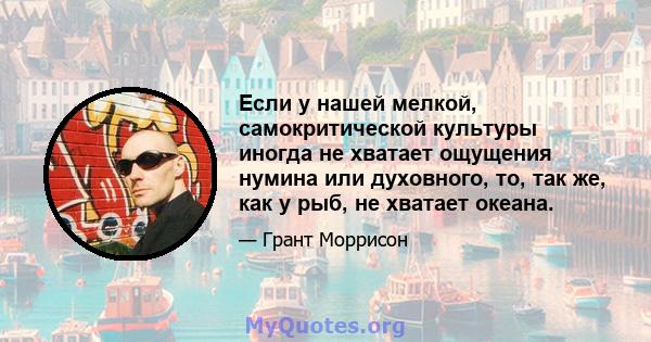 Если у нашей мелкой, самокритической культуры иногда не хватает ощущения нумина или духовного, то, так же, как у рыб, не хватает океана.