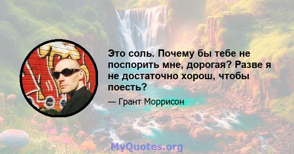 Это соль. Почему бы тебе не поспорить мне, дорогая? Разве я не достаточно хорош, чтобы поесть?