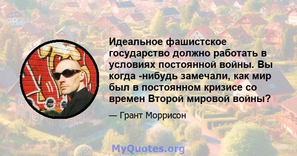 Идеальное фашистское государство должно работать в условиях постоянной войны. Вы когда -нибудь замечали, как мир был в постоянном кризисе со времен Второй мировой войны?