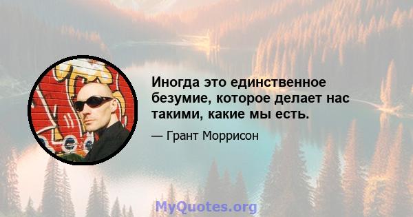 Иногда это единственное безумие, которое делает нас такими, какие мы есть.