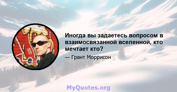 Иногда вы задаетесь вопросом в взаимосвязанной вселенной, кто мечтает кто?