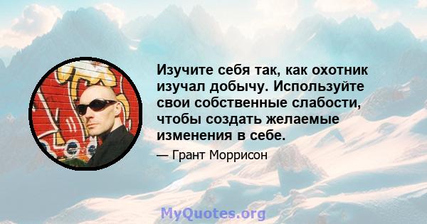 Изучите себя так, как охотник изучал добычу. Используйте свои собственные слабости, чтобы создать желаемые изменения в себе.