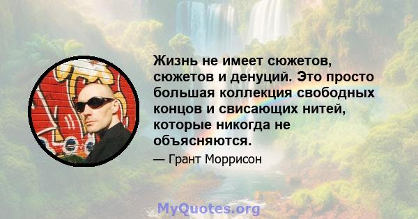 Жизнь не имеет сюжетов, сюжетов и денуций. Это просто большая коллекция свободных концов и свисающих нитей, которые никогда не объясняются.