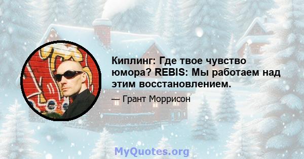 Киплинг: Где твое чувство юмора? REBIS: Мы работаем над этим восстановлением.