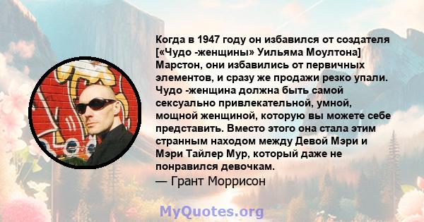 Когда в 1947 году он избавился от создателя [«Чудо -женщины» Уильяма Моултона] Марстон, они избавились от первичных элементов, и сразу же продажи резко упали. Чудо -женщина должна быть самой сексуально привлекательной,