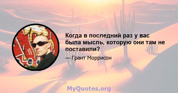 Когда в последний раз у вас была мысль, которую они там не поставили?