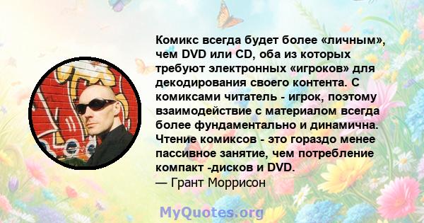 Комикс всегда будет более «личным», чем DVD или CD, оба из которых требуют электронных «игроков» для декодирования своего контента. С комиксами читатель - игрок, поэтому взаимодействие с материалом всегда более