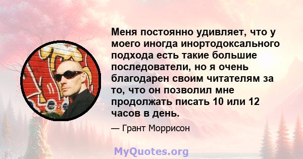 Меня постоянно удивляет, что у моего иногда инортодоксального подхода есть такие большие последователи, но я очень благодарен своим читателям за то, что он позволил мне продолжать писать 10 или 12 часов в день.