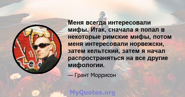 Меня всегда интересовали мифы. Итак, сначала я попал в некоторые римские мифы, потом меня интересовали норвежски, затем кельтский, затем я начал распространяться на все другие мифологии.