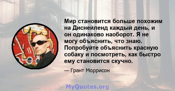 Мир становится больше похожим на Диснейленд каждый день, и он одинаково наоборот. Я не могу объяснить, что знаю. Попробуйте объяснить красную собаку и посмотреть, как быстро ему становится скучно.