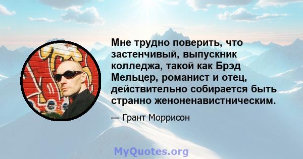 Мне трудно поверить, что застенчивый, выпускник колледжа, такой как Брэд Мельцер, романист и отец, действительно собирается быть странно женоненавистническим.