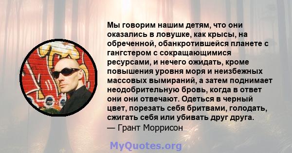 Мы говорим нашим детям, что они оказались в ловушке, как крысы, на обреченной, обанкротившейся планете с гангстером с сокращающимися ресурсами, и нечего ожидать, кроме повышения уровня моря и неизбежных массовых