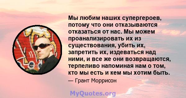 Мы любим наших супергероев, потому что они отказываются отказаться от нас. Мы можем проанализировать их из существования, убить их, запретить их, издеваться над ними, и все же они возвращаются, терпеливо напоминая нам о 