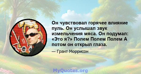 Он чувствовал горячее влияние пуль. Он услышал звук измельчения мяса. Он подумал: «Это я?» Полем Полем Полем А потом он открыл глаза.