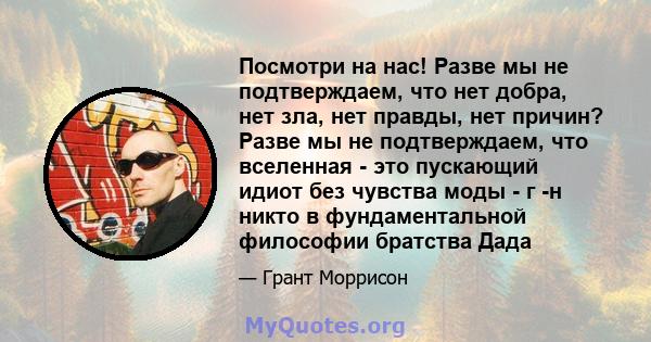 Посмотри на нас! Разве мы не подтверждаем, что нет добра, нет зла, нет правды, нет причин? Разве мы не подтверждаем, что вселенная - это пускающий идиот без чувства моды - г -н никто в фундаментальной философии братства 