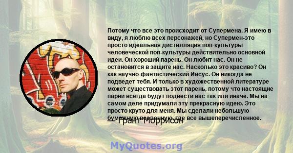 Потому что все это происходит от Супермена. Я имею в виду, я люблю всех персонажей, но Супермен-это просто идеальная дистилляция поп-культуры человеческой поп-культуры действительно основной идеи. Он хороший парень. Он