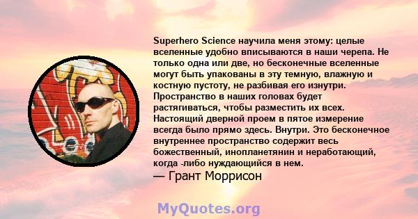 Superhero Science научила меня этому: целые вселенные удобно вписываются в наши черепа. Не только одна или две, но бесконечные вселенные могут быть упакованы в эту темную, влажную и костную пустоту, не разбивая его