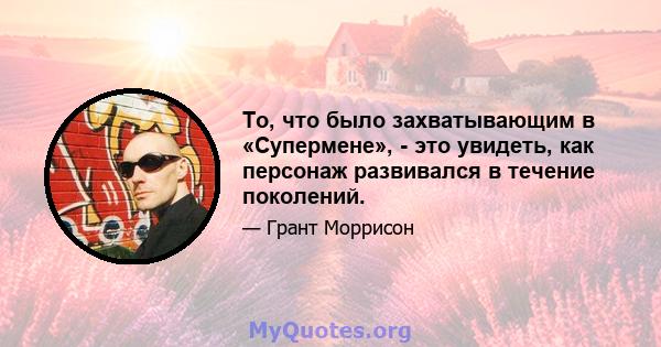 То, что было захватывающим в «Супермене», - это увидеть, как персонаж развивался в течение поколений.