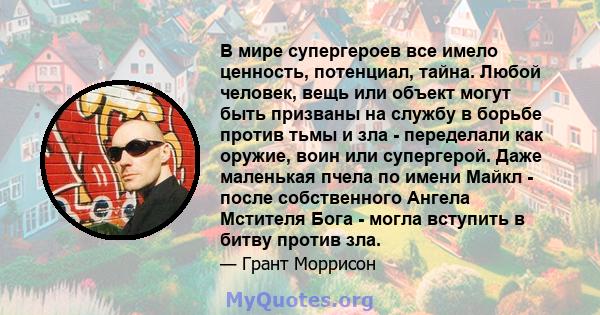 В мире супергероев все имело ценность, потенциал, тайна. Любой человек, вещь или объект могут быть призваны на службу в борьбе против тьмы и зла - переделали как оружие, воин или супергерой. Даже маленькая пчела по