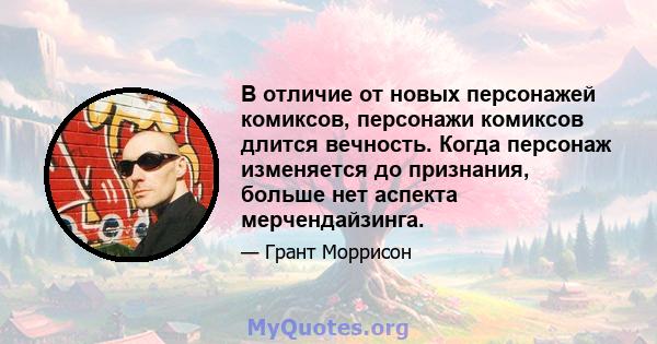 В отличие от новых персонажей комиксов, персонажи комиксов длится вечность. Когда персонаж изменяется до признания, больше нет аспекта мерчендайзинга.