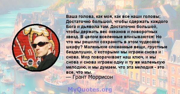 Ваша голова, как моя, как все наши головы; Достаточно большой, чтобы сдержать каждого Бога и дьявола там. Достаточно большой, чтобы держать вес океанов и поворотных звезд. В целом вселенные вписываются! Но что мы решили 