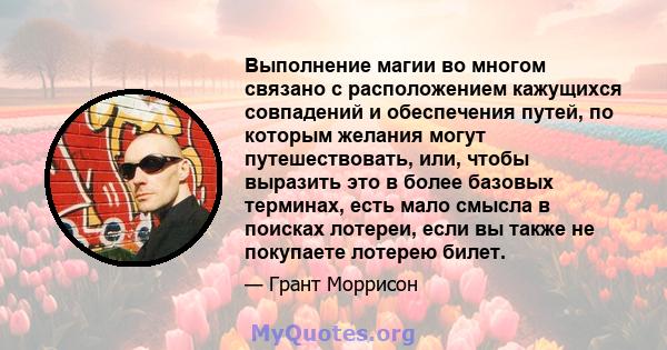 Выполнение магии во многом связано с расположением кажущихся совпадений и обеспечения путей, по которым желания могут путешествовать, или, чтобы выразить это в более базовых терминах, есть мало смысла в поисках лотереи, 