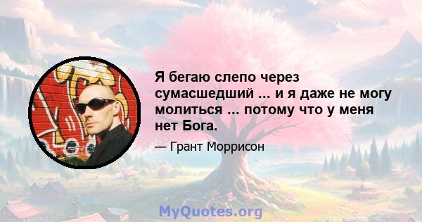 Я бегаю слепо через сумасшедший ... и я даже не могу молиться ... потому что у меня нет Бога.