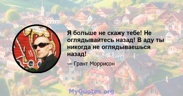 Я больше не скажу тебе! Не оглядывайтесь назад! В аду ты никогда не оглядываешься назад!