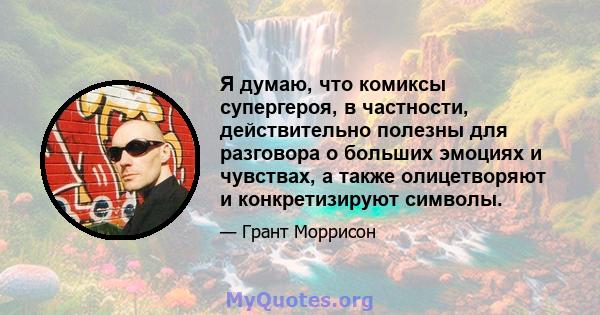 Я думаю, что комиксы супергероя, в частности, действительно полезны для разговора о больших эмоциях и чувствах, а также олицетворяют и конкретизируют символы.