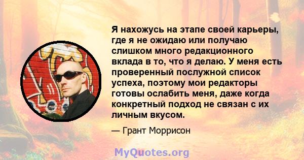 Я нахожусь на этапе своей карьеры, где я не ожидаю или получаю слишком много редакционного вклада в то, что я делаю. У меня есть проверенный послужной список успеха, поэтому мои редакторы готовы ослабить меня, даже