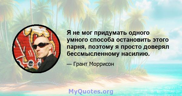 Я не мог придумать одного умного способа остановить этого парня, поэтому я просто доверял бессмысленному насилию.