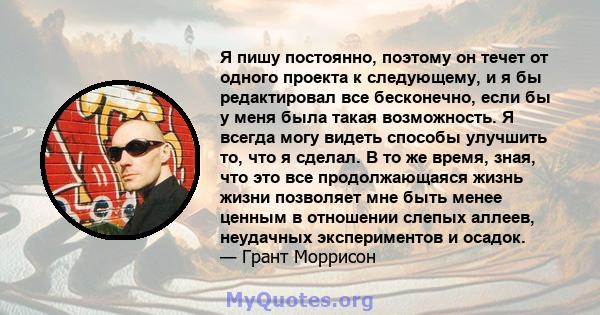 Я пишу постоянно, поэтому он течет от одного проекта к следующему, и я бы редактировал все бесконечно, если бы у меня была такая возможность. Я всегда могу видеть способы улучшить то, что я сделал. В то же время, зная,