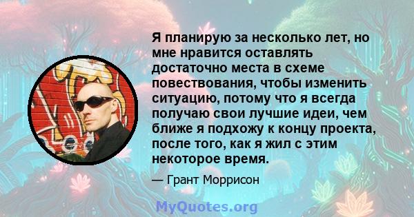 Я планирую за несколько лет, но мне нравится оставлять достаточно места в схеме повествования, чтобы изменить ситуацию, потому что я всегда получаю свои лучшие идеи, чем ближе я подхожу к концу проекта, после того, как