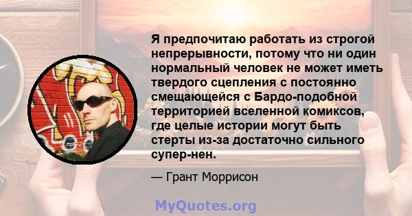 Я предпочитаю работать из строгой непрерывности, потому что ни один нормальный человек не может иметь твердого сцепления с постоянно смещающейся с Бардо-подобной территорией вселенной комиксов, где целые истории могут