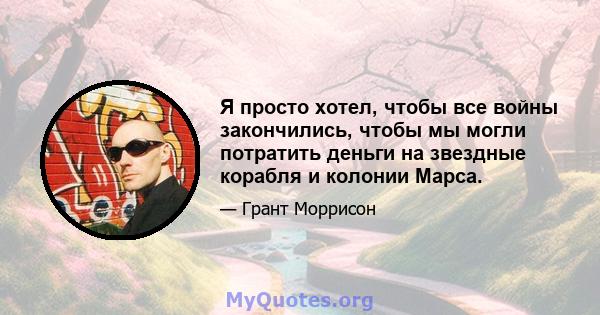 Я просто хотел, чтобы все войны закончились, чтобы мы могли потратить деньги на звездные корабля и колонии Марса.