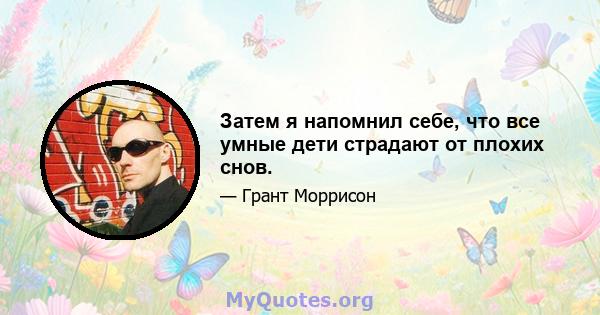 Затем я напомнил себе, что все умные дети страдают от плохих снов.