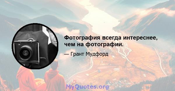 Фотография всегда интереснее, чем на фотографии.