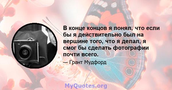 В конце концов я понял, что если бы я действительно был на вершине того, что я делал, я смог бы сделать фотографии почти всего.