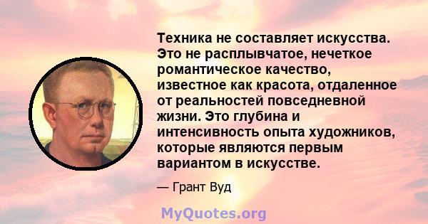 Техника не составляет искусства. Это не расплывчатое, нечеткое романтическое качество, известное как красота, отдаленное от реальностей повседневной жизни. Это глубина и интенсивность опыта художников, которые являются