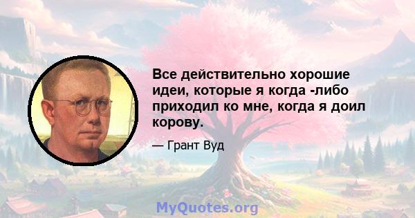 Все действительно хорошие идеи, которые я когда -либо приходил ко мне, когда я доил корову.