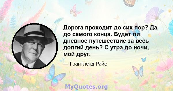 Дорога проходит до сих пор? Да, до самого конца. Будет ли дневное путешествие за весь долгий день? С утра до ночи, мой друг.