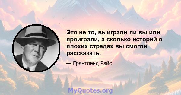 Это не то, выиграли ли вы или проиграли, а сколько историй о плохих страдах вы смогли рассказать.