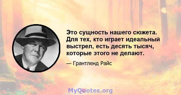 Это сущность нашего сюжета. Для тех, кто играет идеальный выстрел, есть десять тысяч, которые этого не делают.