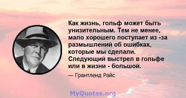 Как жизнь, гольф может быть унизительным. Тем не менее, мало хорошего поступает из -за размышлений об ошибках, которые мы сделали. Следующий выстрел в гольфе или в жизни - большой.