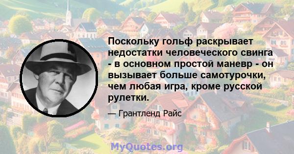 Поскольку гольф раскрывает недостатки человеческого свинга - в основном простой маневр - он вызывает больше самотурочки, чем любая игра, кроме русской рулетки.