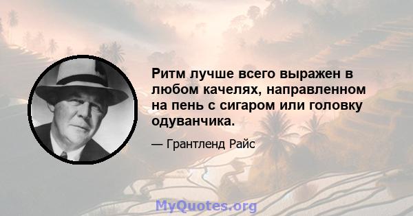 Ритм лучше всего выражен в любом качелях, направленном на пень с сигаром или головку одуванчика.