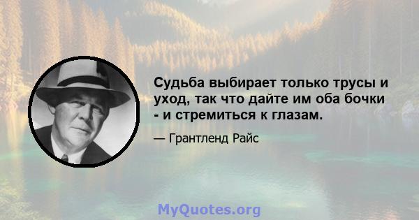 Судьба выбирает только трусы и уход, так что дайте им оба бочки - и стремиться к глазам.