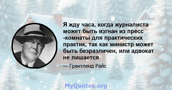 Я жду часа, когда журналиста может быть изгнан из пресс -комнаты для практических практик, так как министр может быть безразличен, или адвокат не лишается.