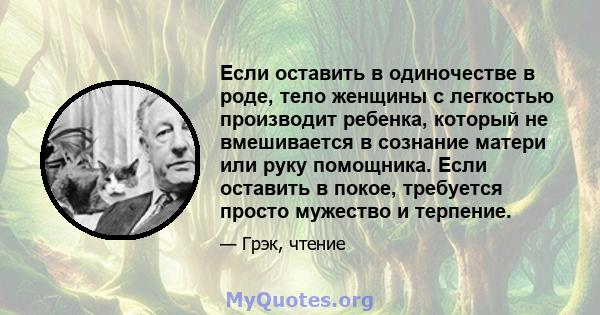 Если оставить в одиночестве в роде, тело женщины с легкостью производит ребенка, который не вмешивается в сознание матери или руку помощника. Если оставить в покое, требуется просто мужество и терпение.